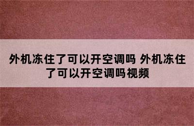 外机冻住了可以开空调吗 外机冻住了可以开空调吗视频